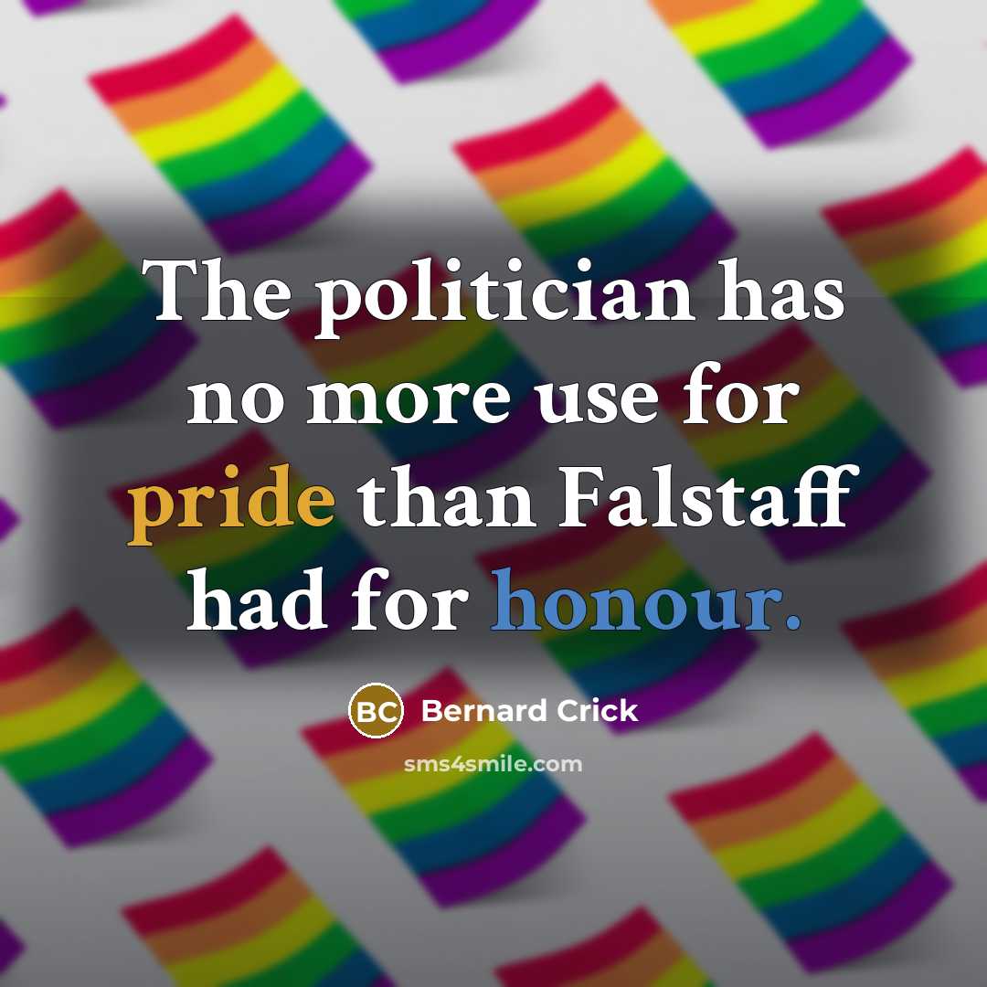 “The politician has no more use for pride than Falstaff had for honour.” quote by Bernard Crick