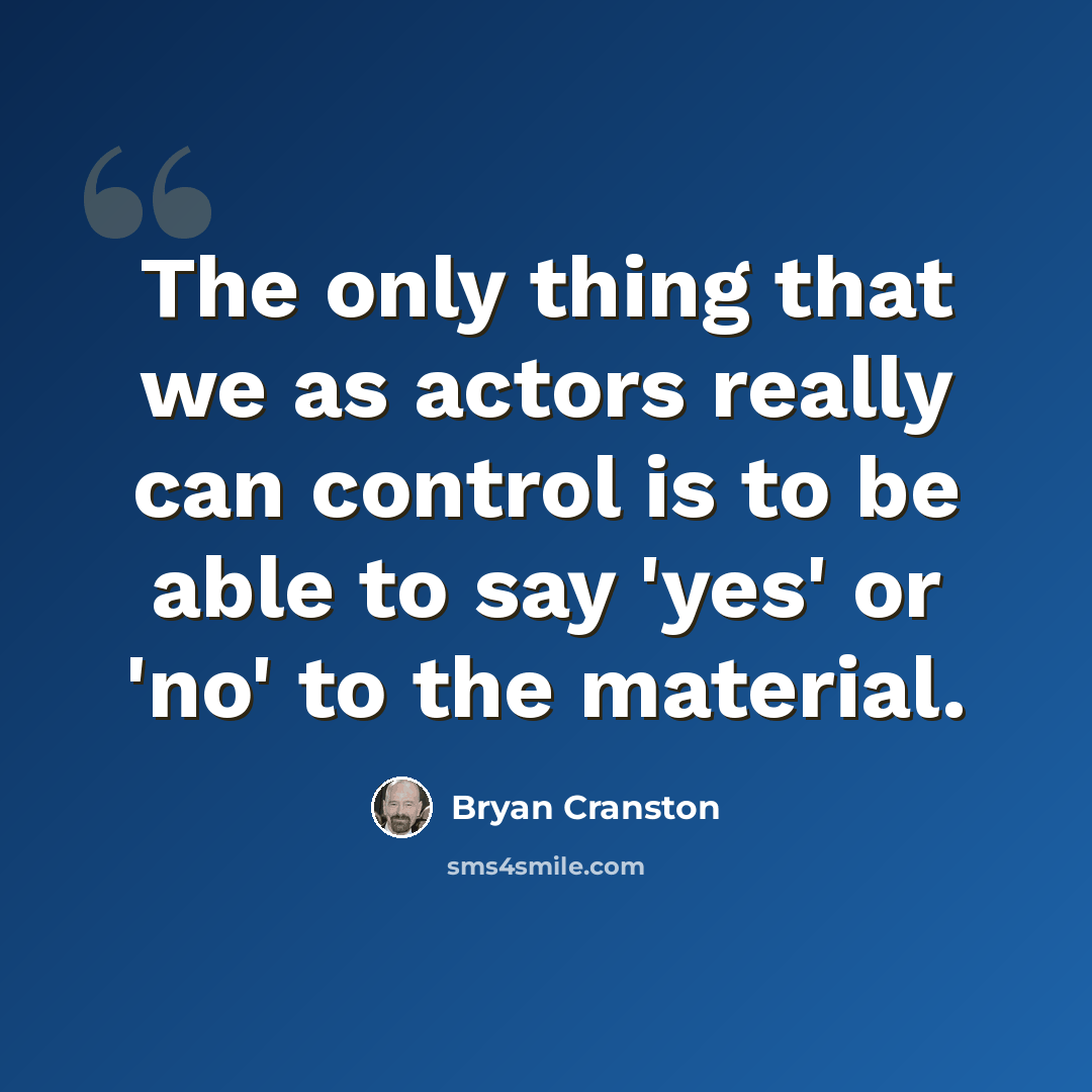 “The only thing that we as actors really can control is to be able to say 'yes' or 'no' to the material.” quote by Bryan Cranston