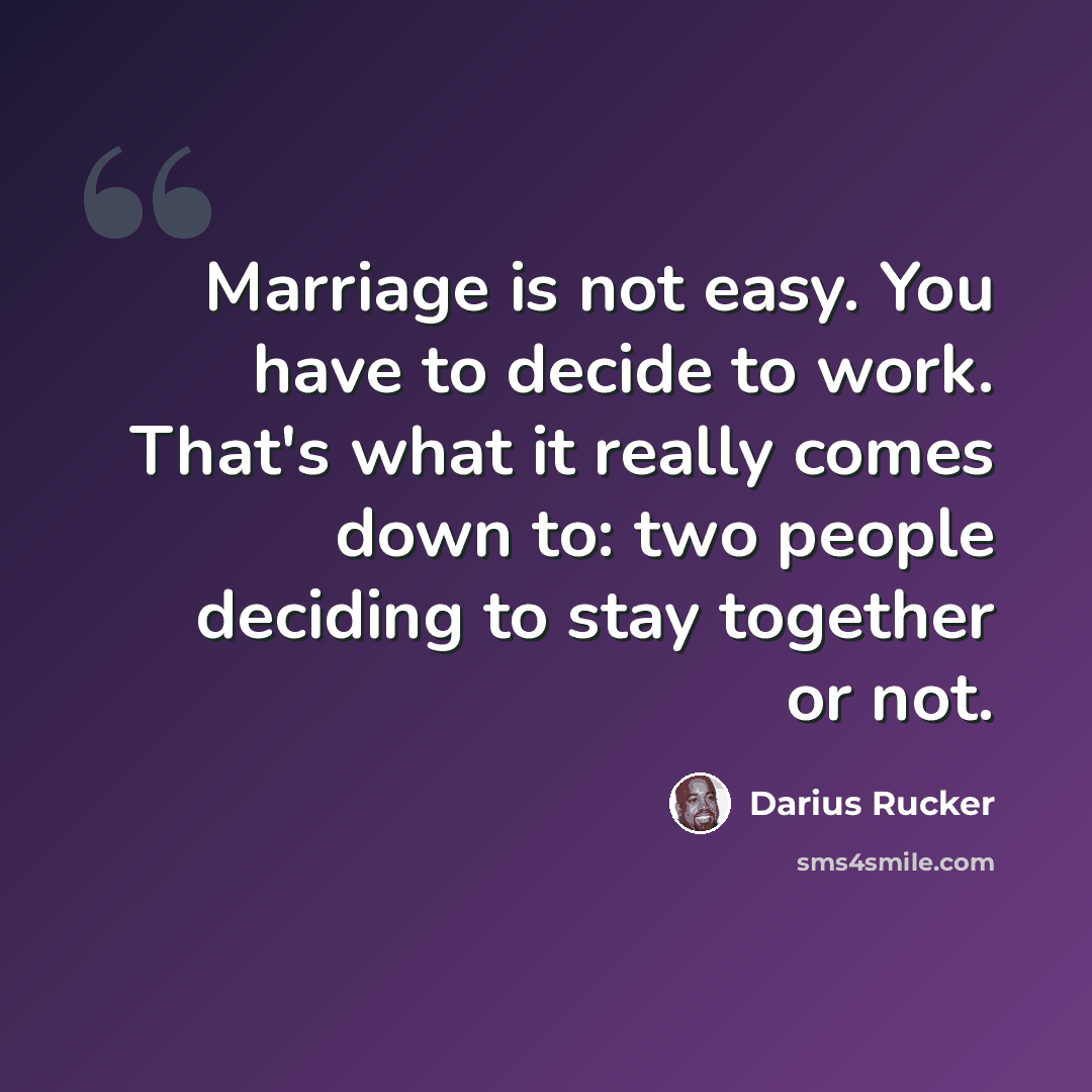 “Marriage is not easy. You have to decide to work. That's what it really comes down to: two people deciding to stay together or not.” quote by Darius Rucker