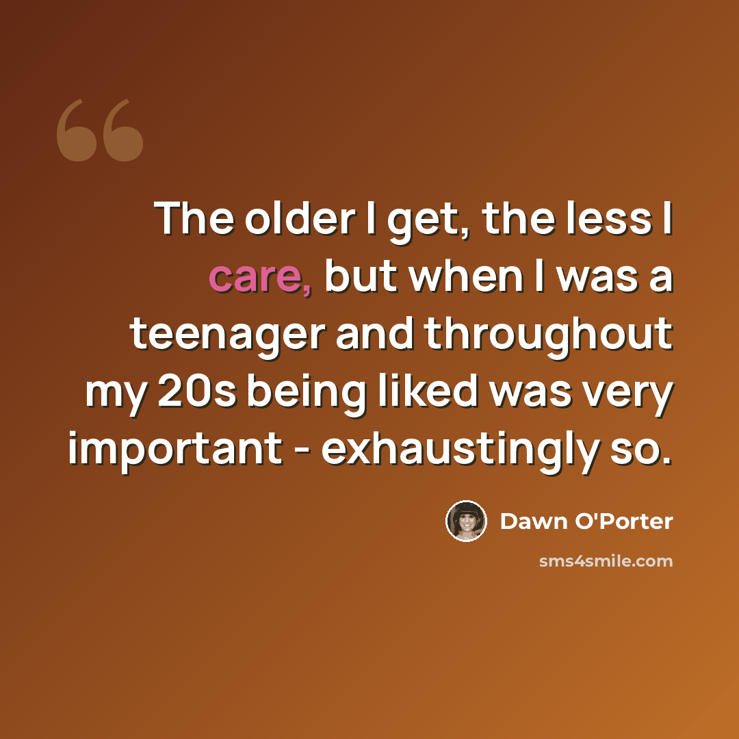 “The older I get, the less I care, but when I was a teenager and throughout my 20s being liked was very important - exhaustingly so.” quote by Dawn O'Porter