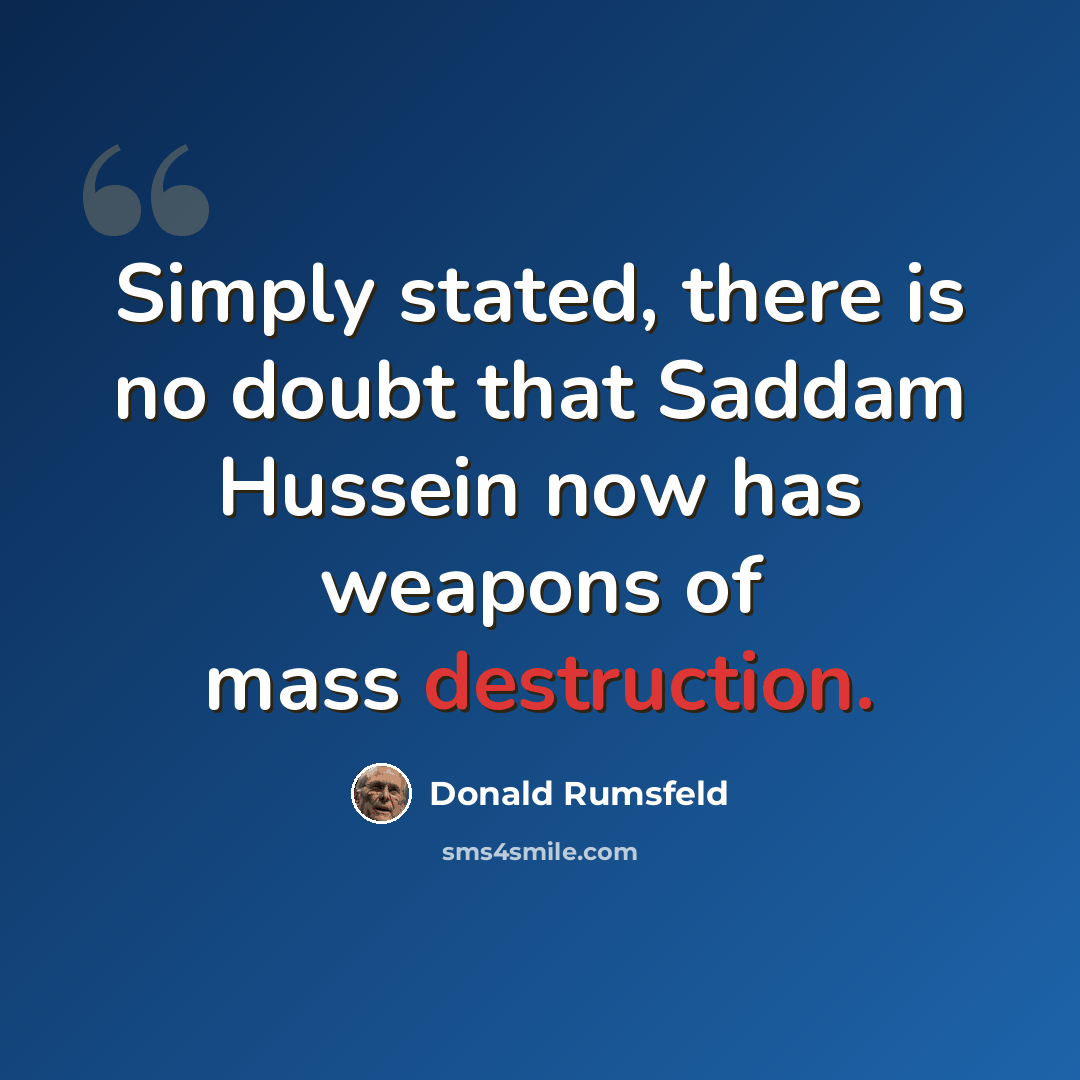 “Simply stated, there is no doubt that Saddam Hussein now has weapons of mass destruction.” quote by Donald Rumsfeld