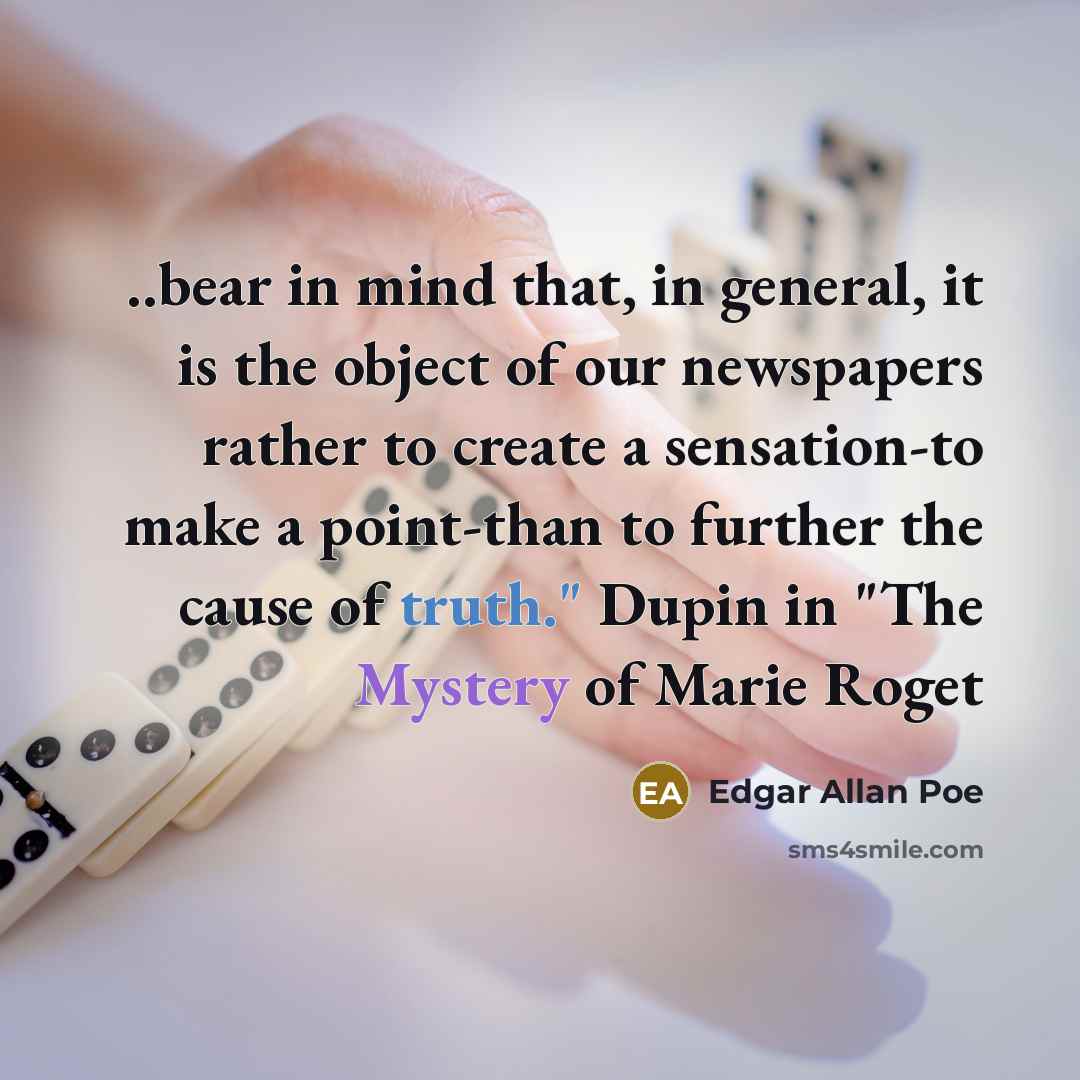 “..bear in mind that, in general, it is the object of our newspapers rather to create a sensation-to make a point-than to further the cause of truth." Dupin in "The Mystery of Marie Roget” quote by Edgar Allan Poe