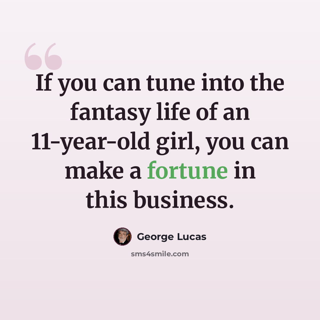 “If you can tune into the fantasy life of an 11-year-old girl, you can make a fortune in this business.” quote by George Lucas