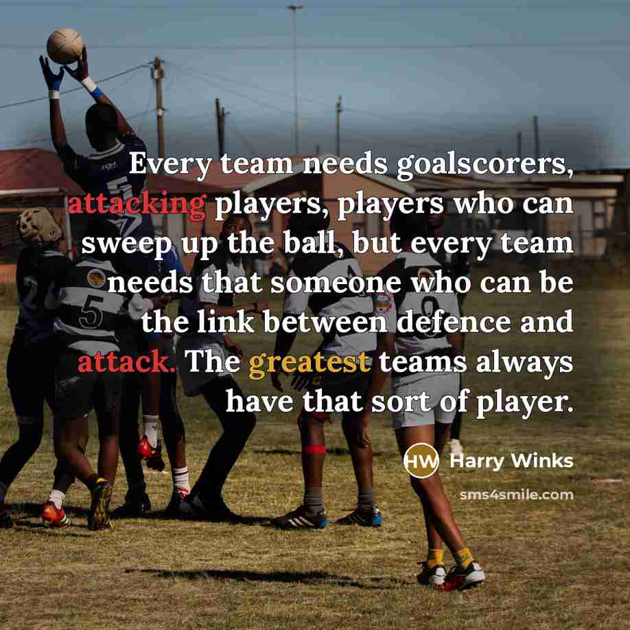 “Every team needs goalscorers, attacking players, players who can sweep up the ball, but every team needs that someone who can be the link between defence and attack. The greatest teams always have that sort of player.” quote by Harry Winks