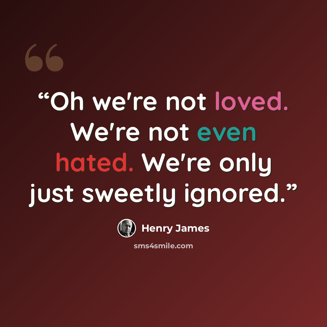 “Oh we're not loved. We're not even hated. We're only just sweetly ignored.” quote by Henry James