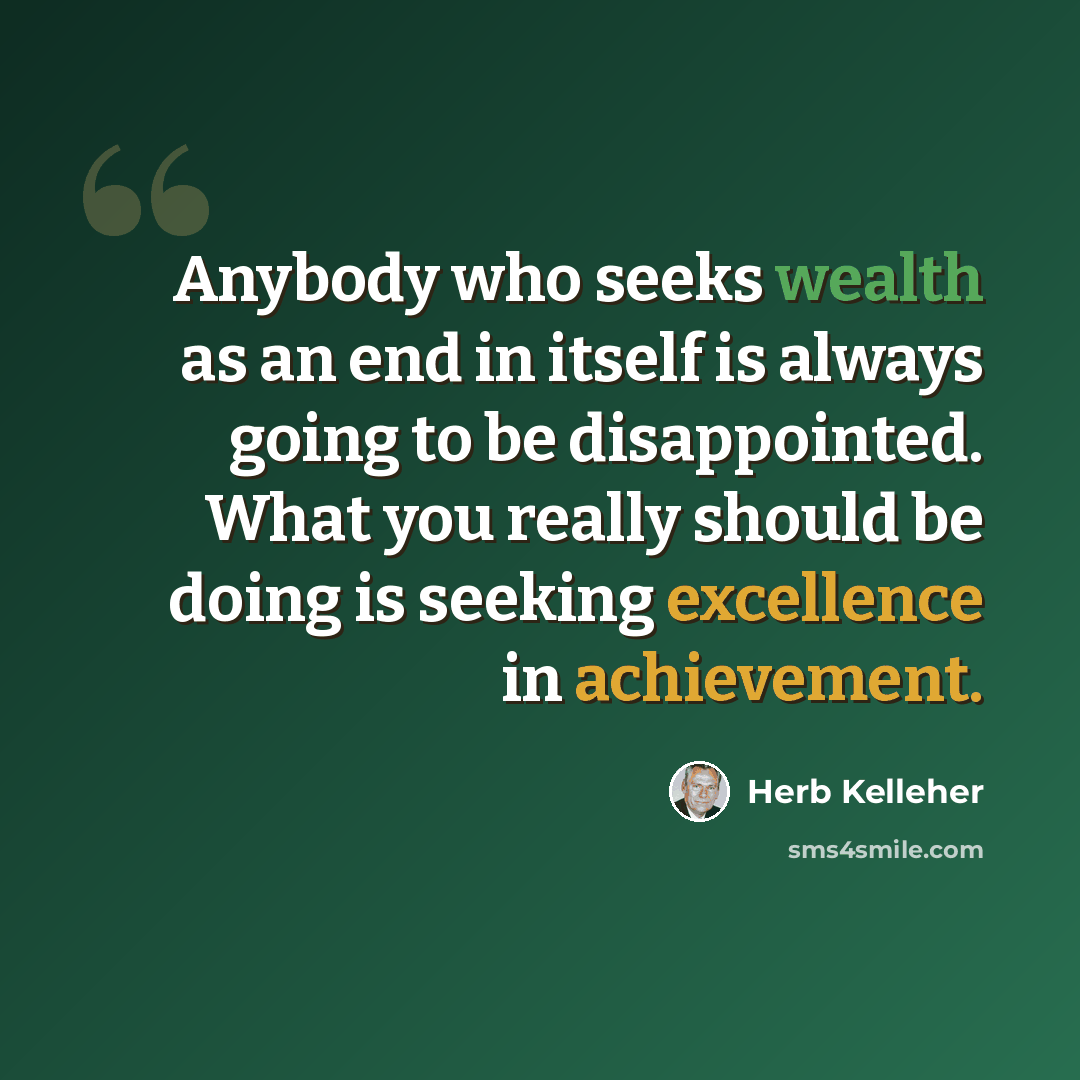 “Anybody who seeks wealth as an end in itself is always going to be disappointed. What you really should be doing is seeking excellence in achievement.” quote by Herb Kelleher