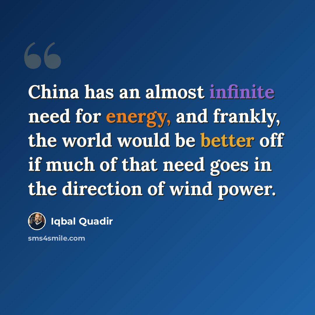 “China has an almost infinite need for energy, and frankly, the world would be better off if much of that need goes in the direction of wind power.” quote by Iqbal Quadir