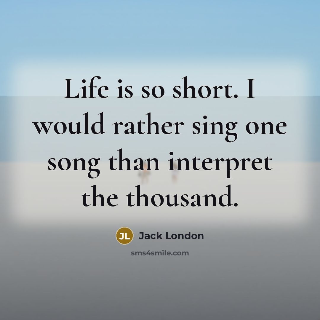 “Life is so short. I would rather sing one song than interpret the thousand.” quote by Jack London