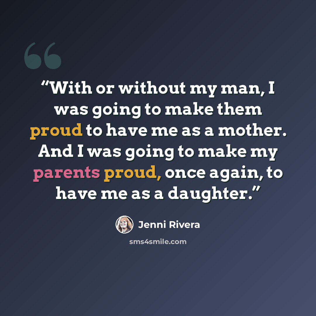 “With or without my man, I was going to make them proud to have me as a mother. And I was going to make my parents proud, once again, to have me as a daughter.” quote by Jenni Rivera