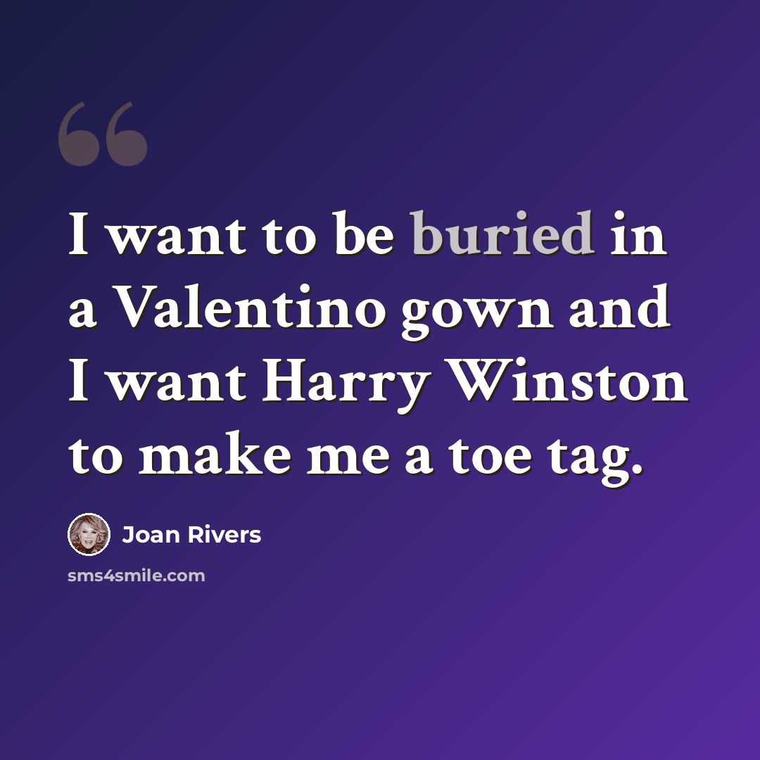 “I want to be buried in a Valentino gown and I want Harry Winston to make me a toe tag.” quote by Joan Rivers