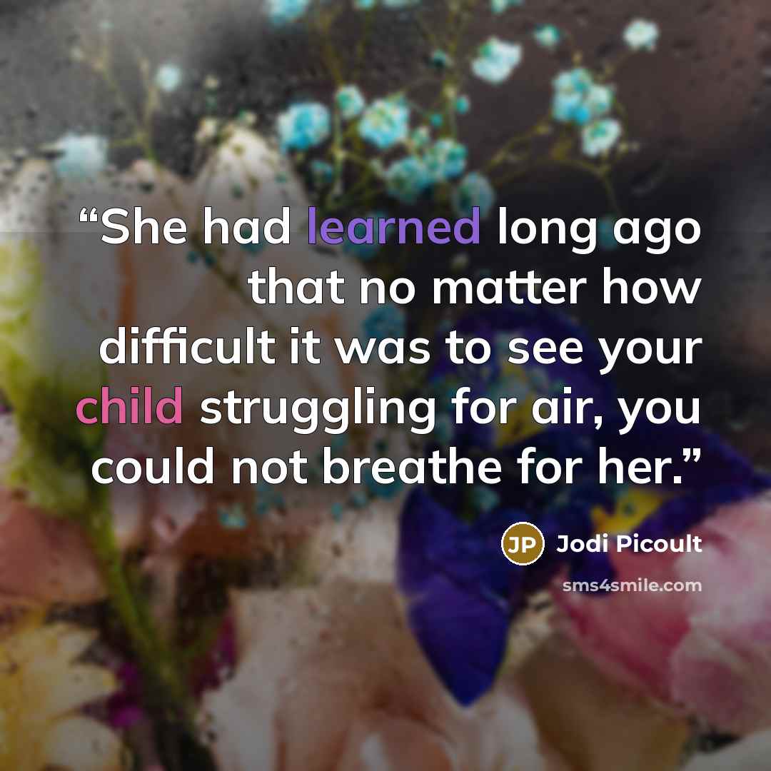 “She had learned long ago that no matter how difficult it was to see your child struggling for air, you could not breathe for her.” quote by Jodi Picoult