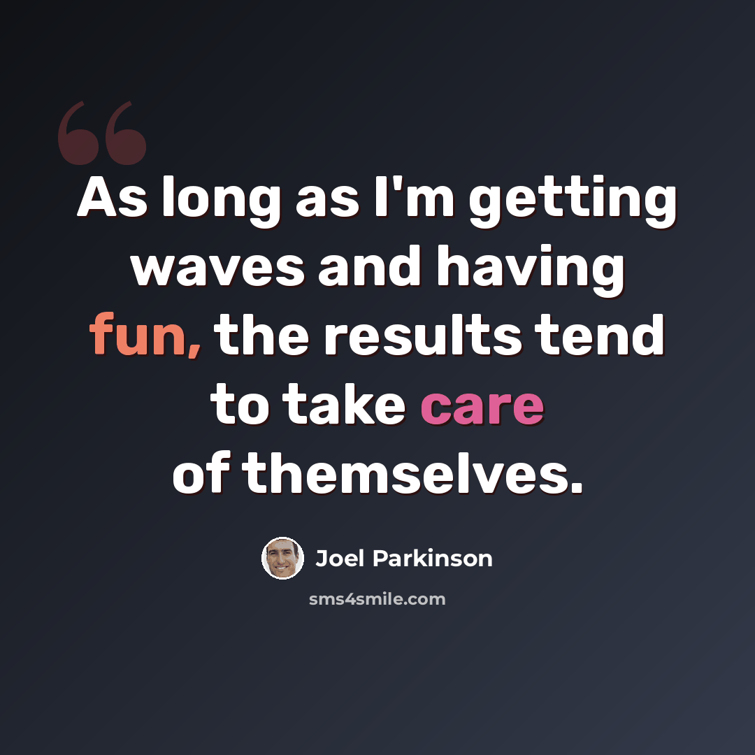 “As long as I'm getting waves and having fun, the results tend to take care of themselves.” quote by Joel Parkinson