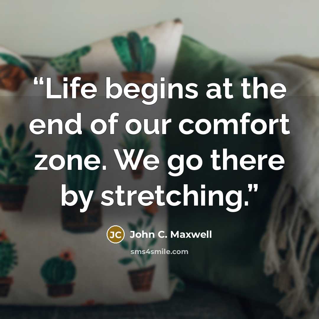 “Life begins at the end of our comfort zone. We go there by stretching.” quote by John C. Maxwell
