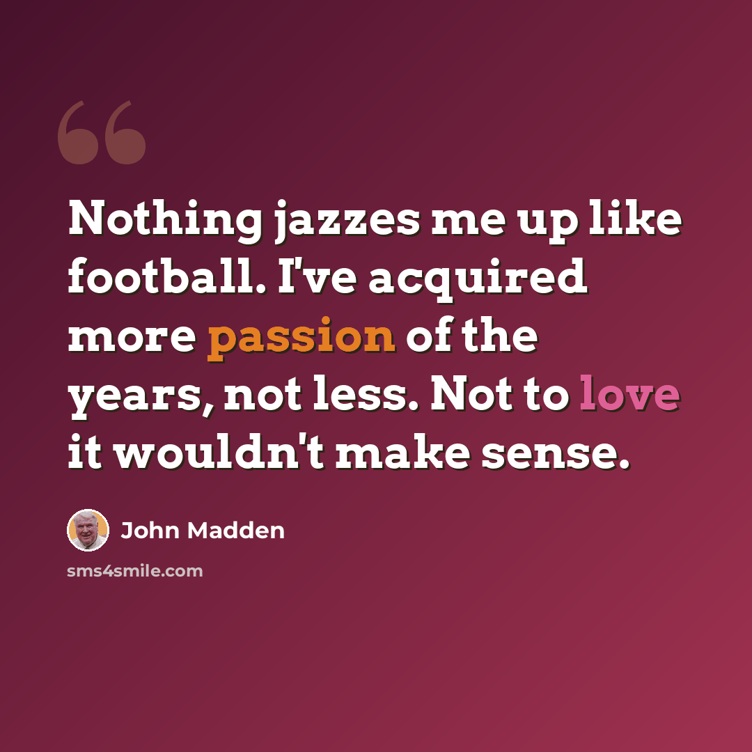 “Nothing jazzes me up like football. I've acquired more passion of the years, not less. Not to love it wouldn't make sense.” quote by John Madden