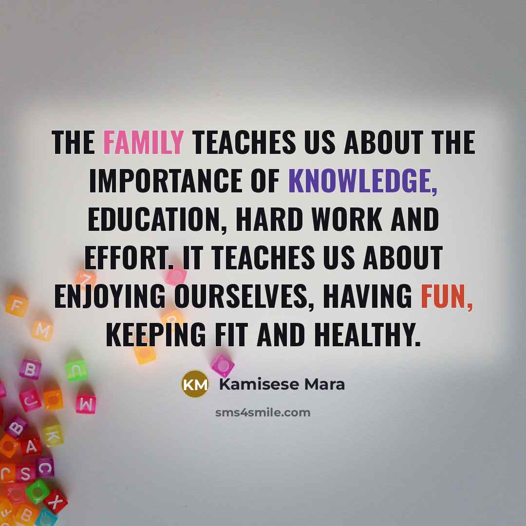 “The family teaches us about the importance of knowledge, education, hard work and effort. It teaches us about enjoying ourselves, having fun, keeping fit and healthy.” quote by Kamisese Mara
