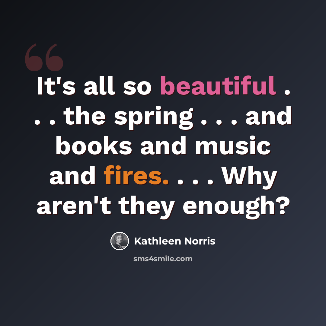 “It's all so beautiful . . . the spring . . . and books and music and fires. . . . Why aren't they enough?” quote by Kathleen Norris