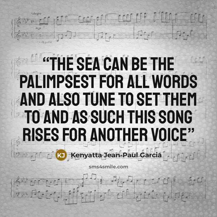 “the sea can be the palimpsest for all words and also tune to set them to and as such this song rises for another voice” quote by Kenyatta Jean-Paul Garcia