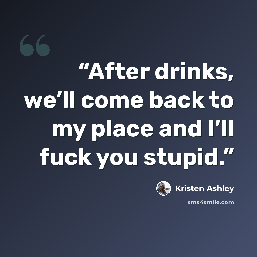“After drinks, we’ll come back to my place and I’ll fuck you stupid.” quote by Kristen Ashley