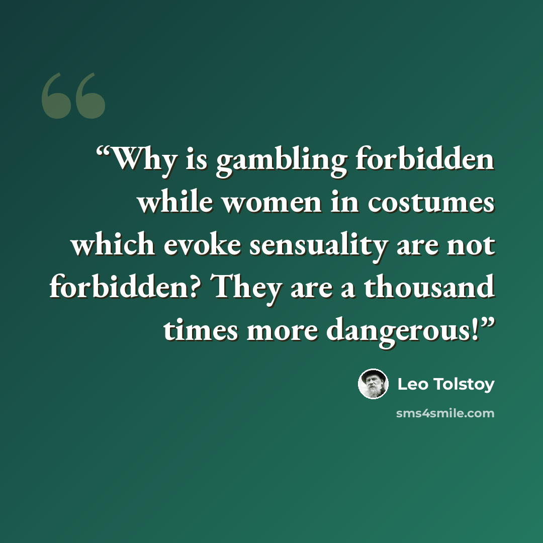 “Why is gambling forbidden while women in costumes which evoke sensuality are not forbidden? They are a thousand times more dangerous!” quote by Leo Tolstoy