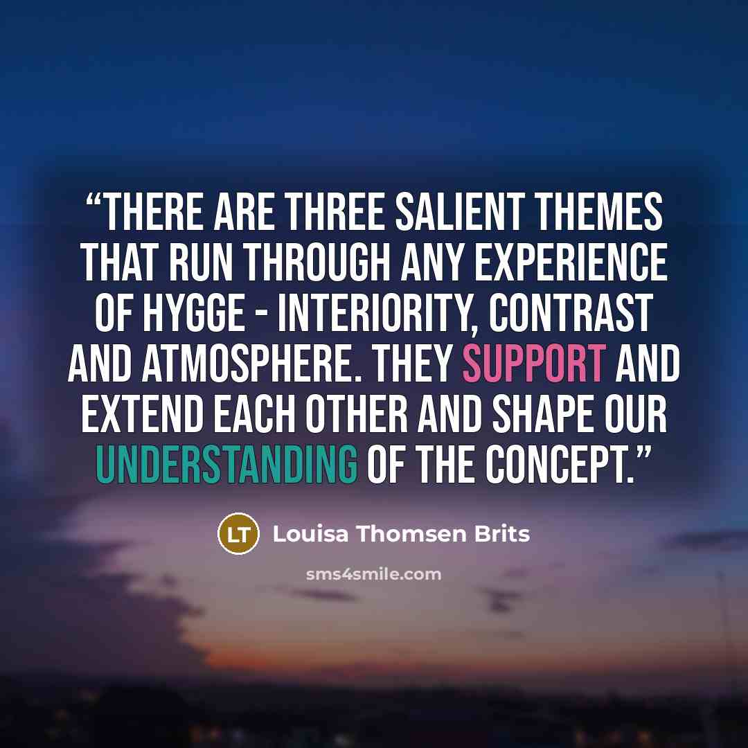 “There are three salient themes that run through any experience of hygge - interiority, contrast and atmosphere. They support and extend each other and shape our understanding of the concept.” quote by Louisa Thomsen Brits