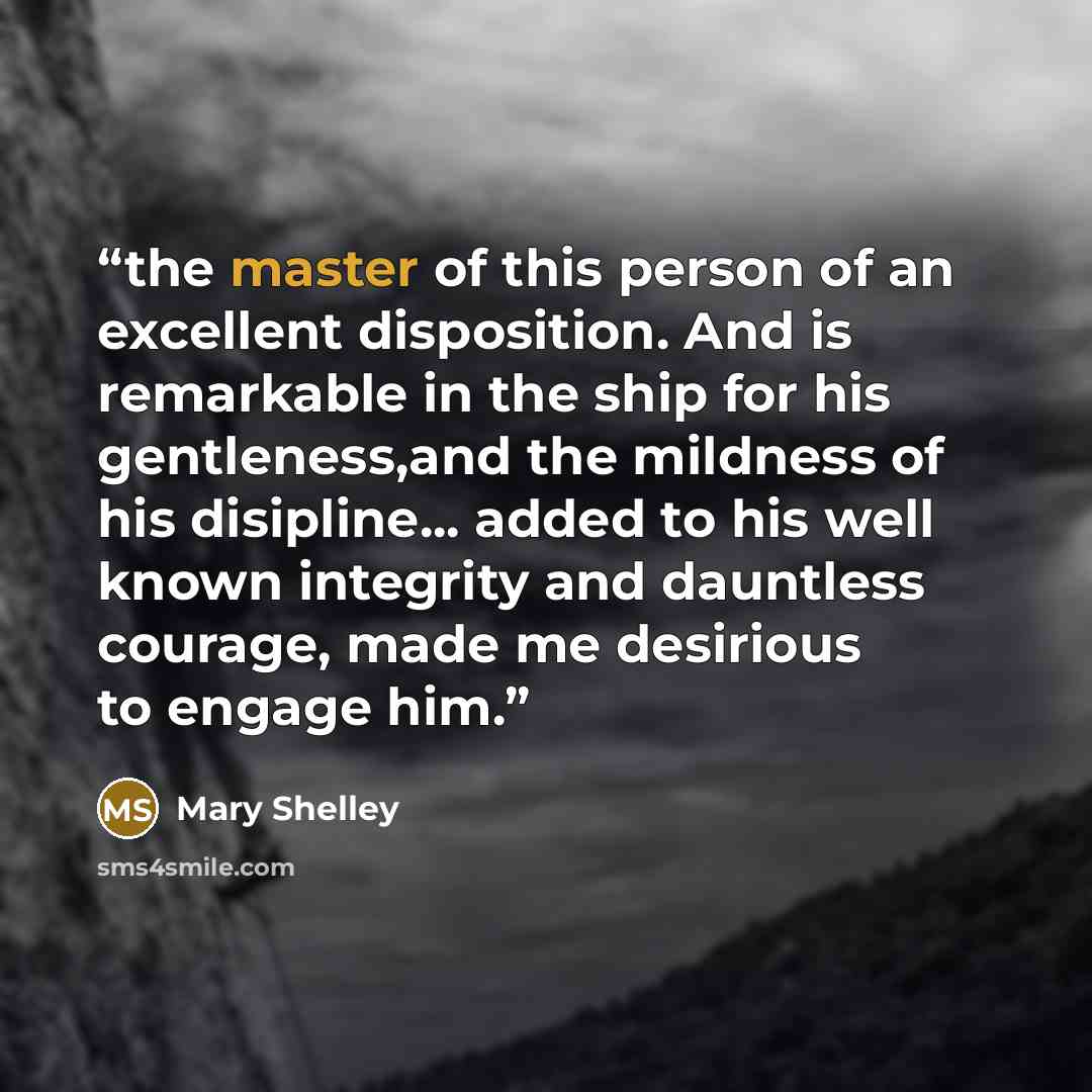 “the master of this person of an excellent disposition. And is remarkable in the ship for his gentleness,and the mildness of his disipline... added to his well known integrity and dauntless courage, made me desirious to engage him.” quote by Mary Shelley
