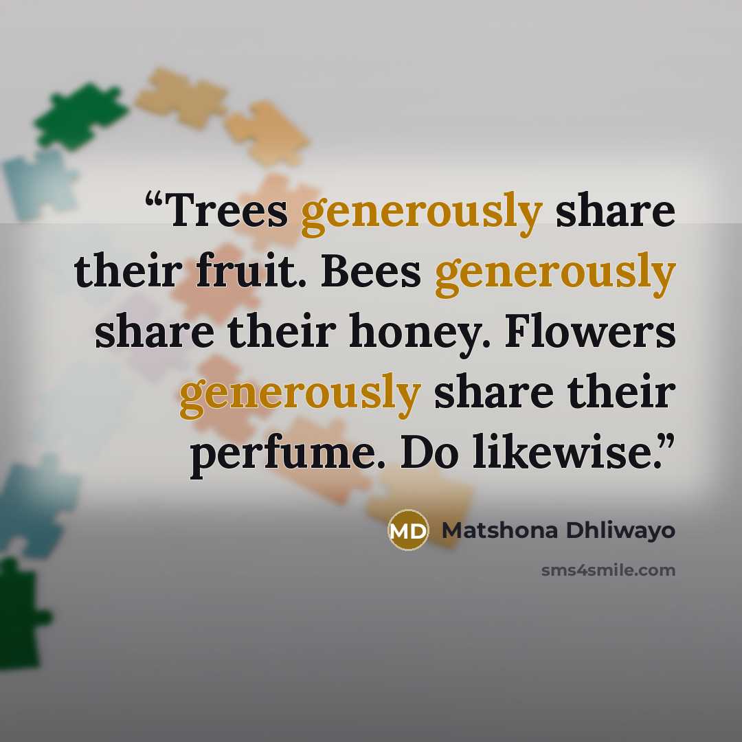 “Trees generously share their fruit. Bees generously share their honey. Flowers generously share their perfume. Do likewise.” quote by Matshona Dhliwayo