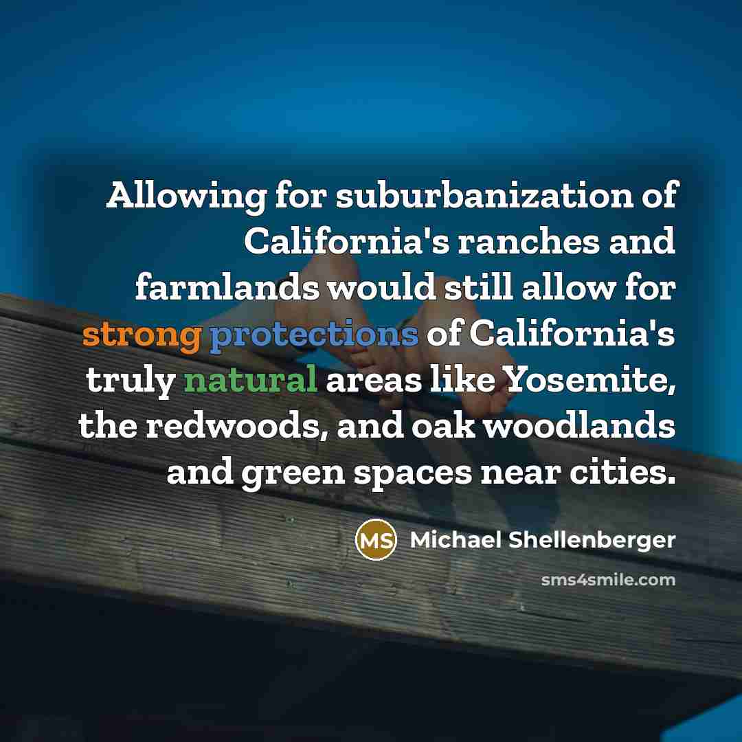 “Allowing for suburbanization of California's ranches and farmlands would still allow for strong protections of California's truly natural areas like Yosemite, the redwoods, and oak woodlands and green spaces near cities.” quote by Michael Shellenberger