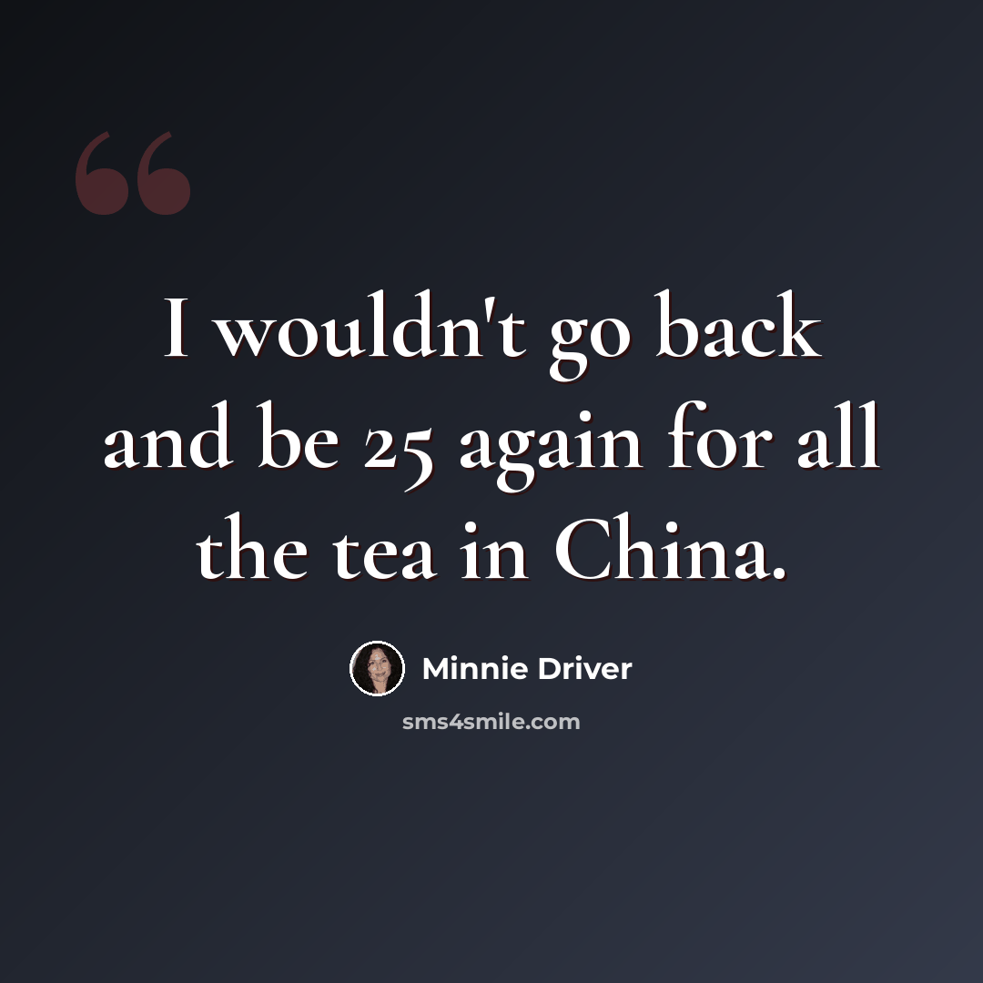 “I wouldn't go back and be 25 again for all the tea in China.” quote by Minnie Driver