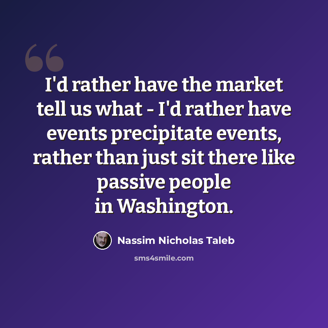 “I'd rather have the market tell us what - I'd rather have events precipitate events, rather than just sit there like passive people in Washington.” quote by Nassim Nicholas Taleb