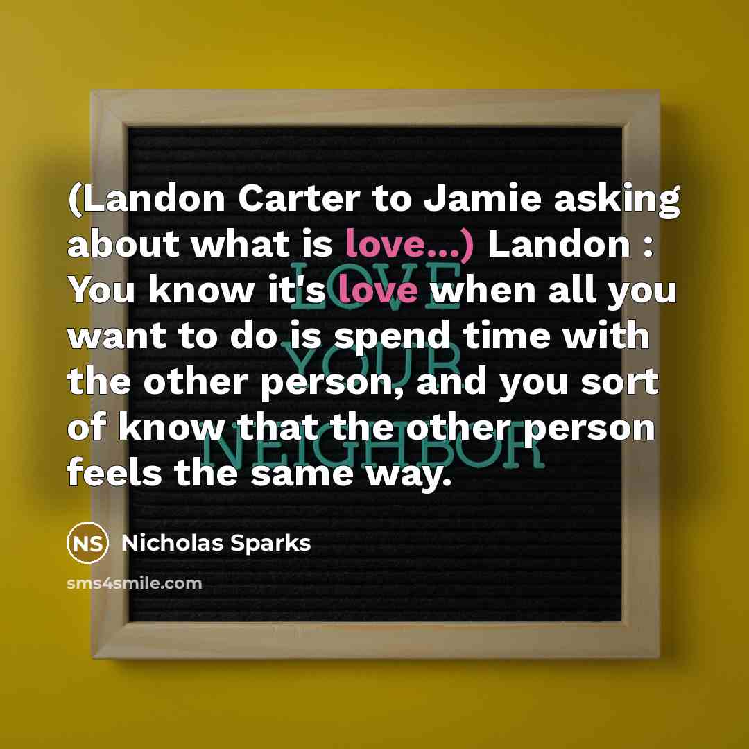 “(Landon Carter to Jamie asking about what is love...) Landon : You know it's love when all you want to do is spend time with the other person, and you sort of know that the other person feels the same way.” quote by Nicholas Sparks