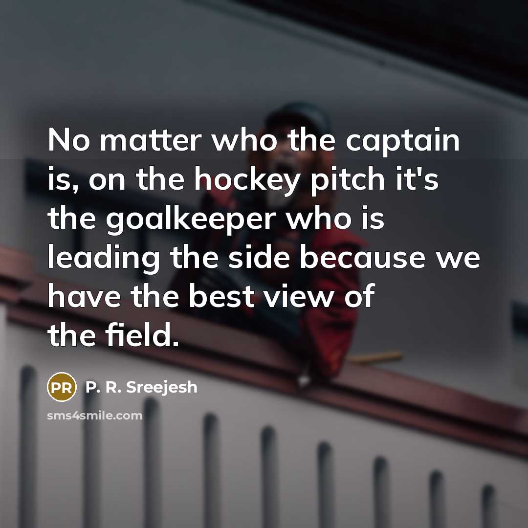 “No matter who the captain is, on the hockey pitch it's the goalkeeper who is leading the side because we have the best view of the field.” quote by P. R. Sreejesh
