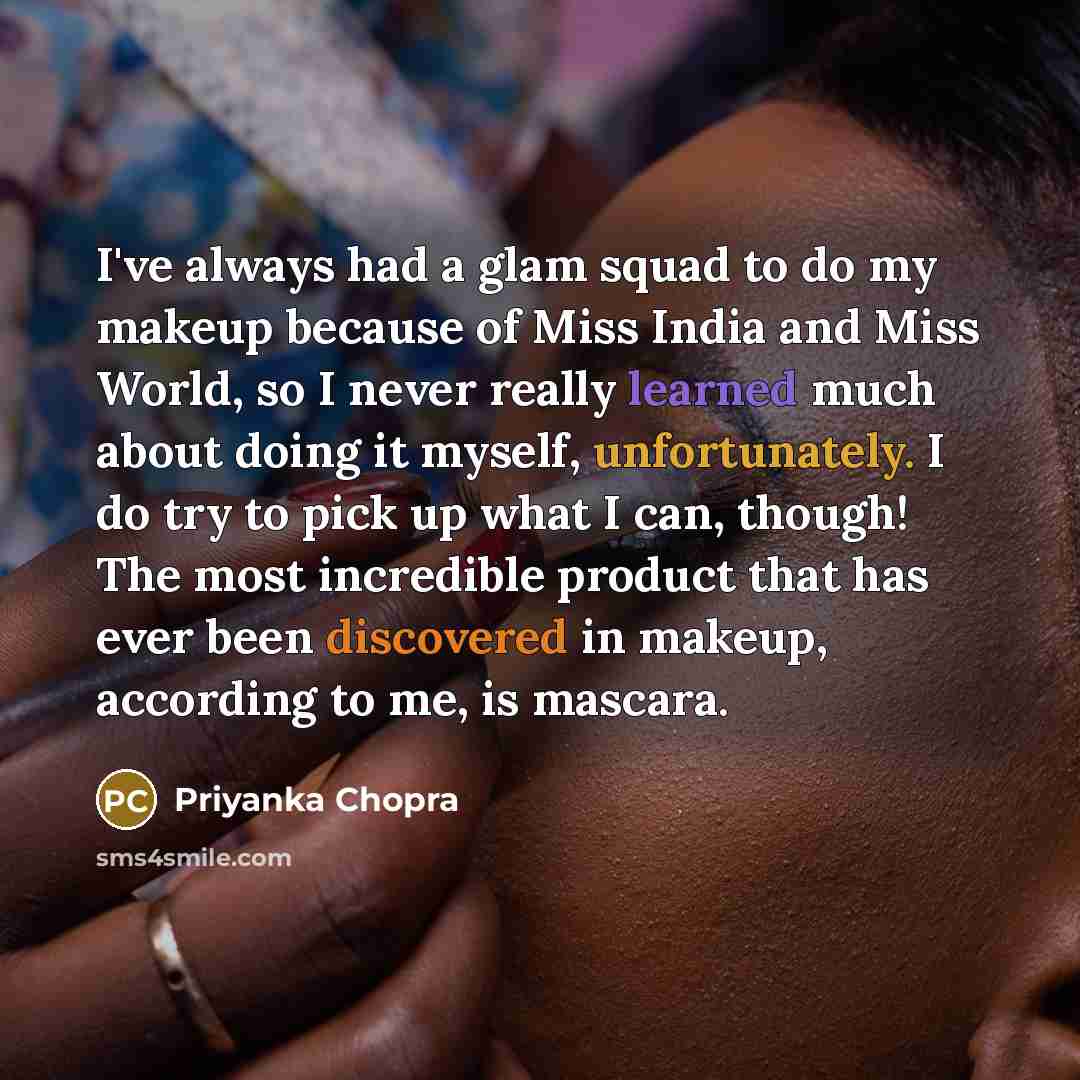 “I've always had a glam squad to do my makeup because of Miss India and Miss World, so I never really learned much about doing it myself, unfortunately. I do try to pick up what I can, though! The most incredible product that has ever been discovered in makeup, according to me, is mascara.” quote by Priyanka Chopra