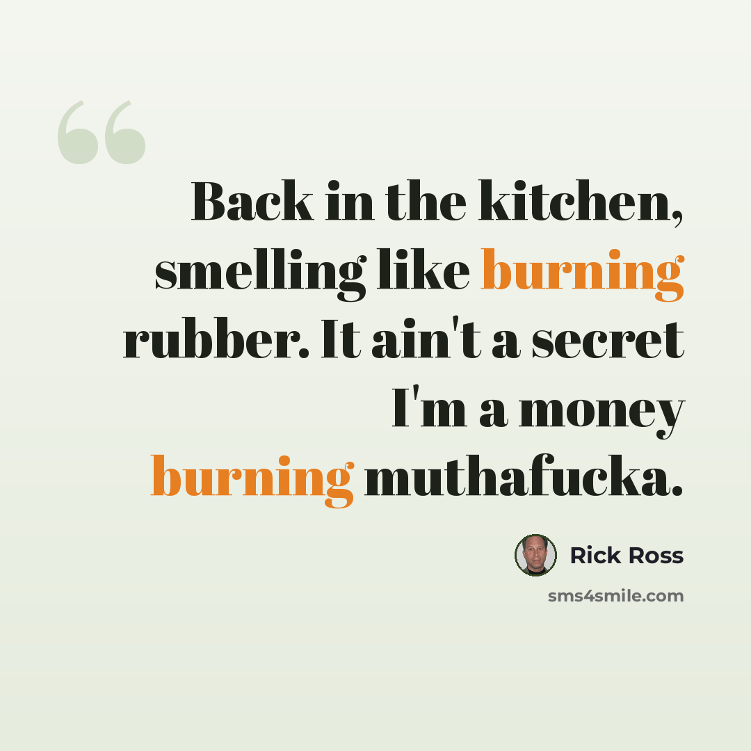 “Back in the kitchen, smelling like burning rubber. It ain't a secret I'm a money burning muthafucka.” quote by Rick Ross