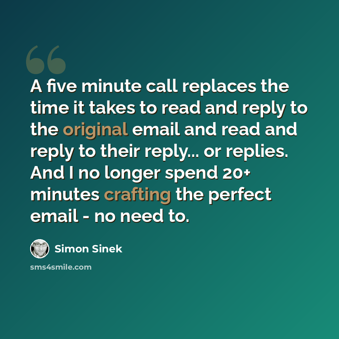 “A five minute call replaces the time it takes to read and reply to the original email and read and reply to their reply... or replies. And I no longer spend 20+ minutes crafting the perfect email - no need to.” quote by Simon Sinek
