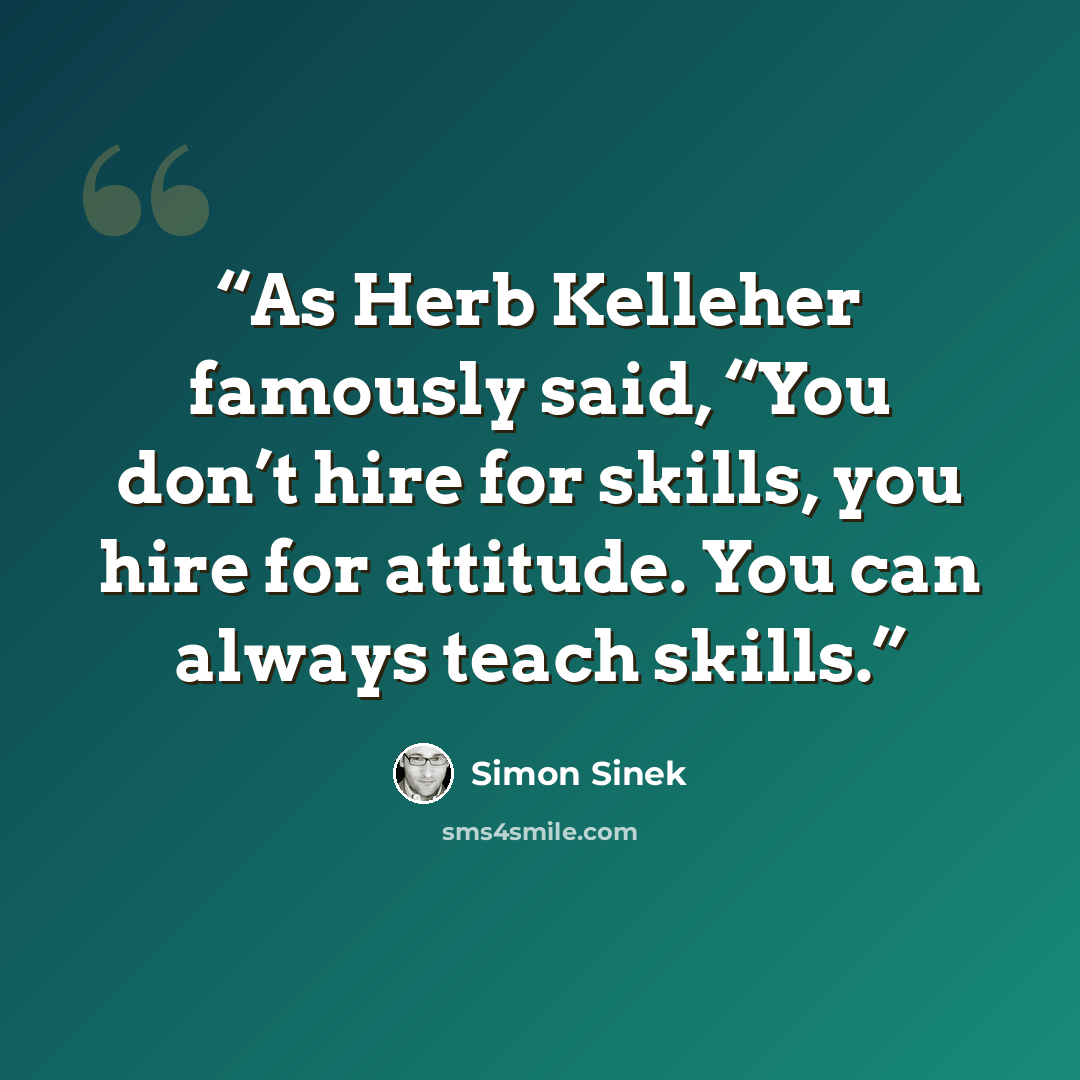 “As Herb Kelleher famously said, “You don’t hire for skills, you hire for attitude. You can always teach skills.” quote by Simon Sinek