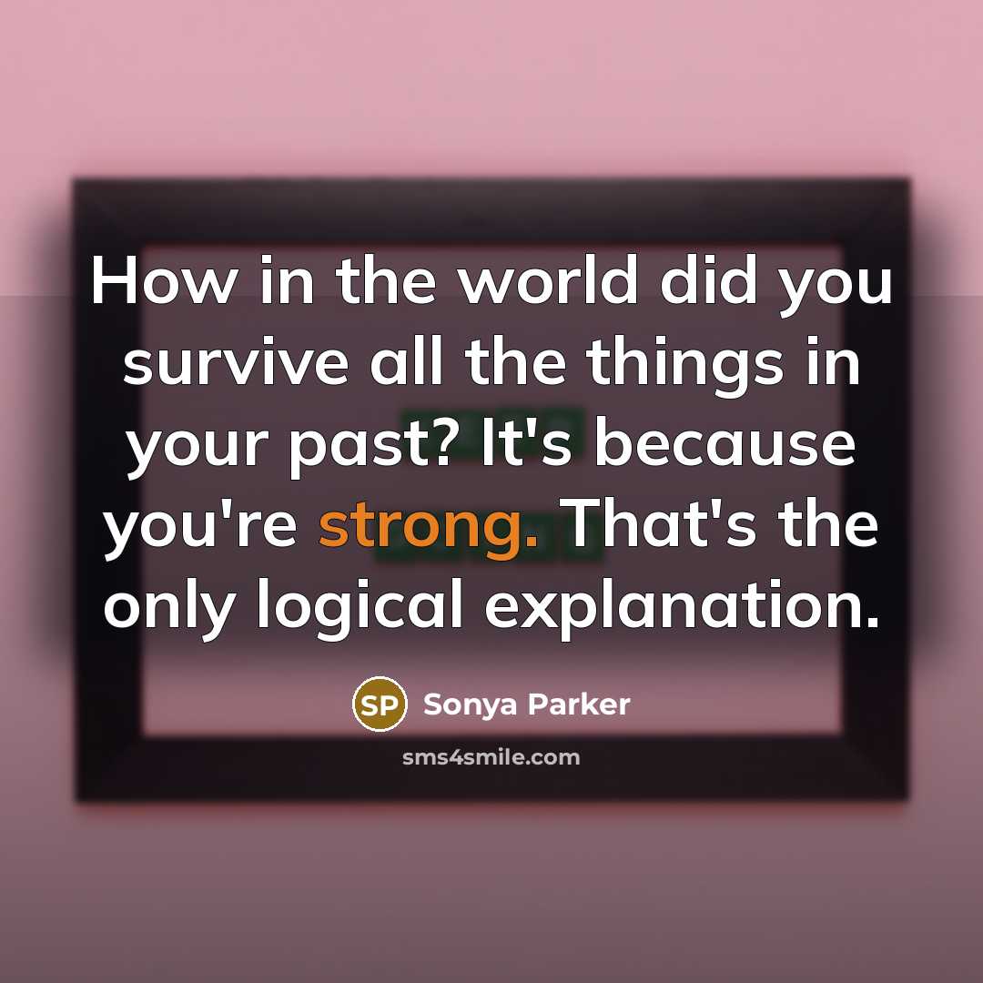 “How in the world did you survive all the things in your past? It's because you're strong. That's the only logical explanation.” quote by Sonya Parker
