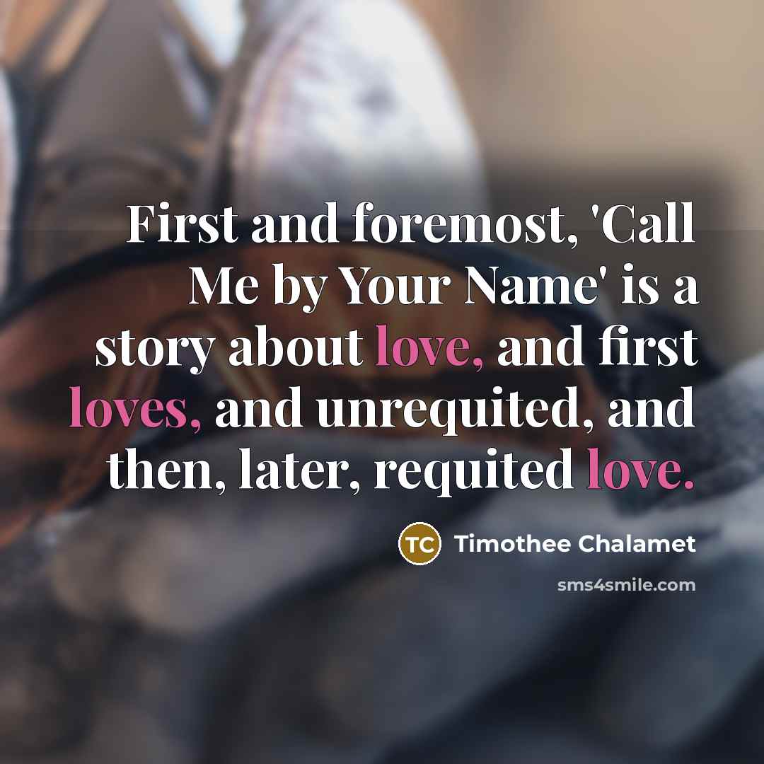 “First and foremost, 'Call Me by Your Name' is a story about love, and first loves, and unrequited, and then, later, requited love.” quote by Timothee Chalamet