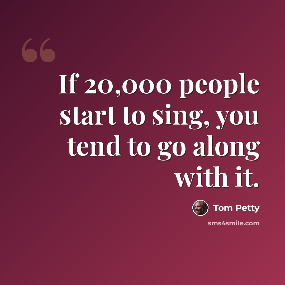 “If 20,000 people start to sing, you tend to go along with it.” quote by Tom Petty