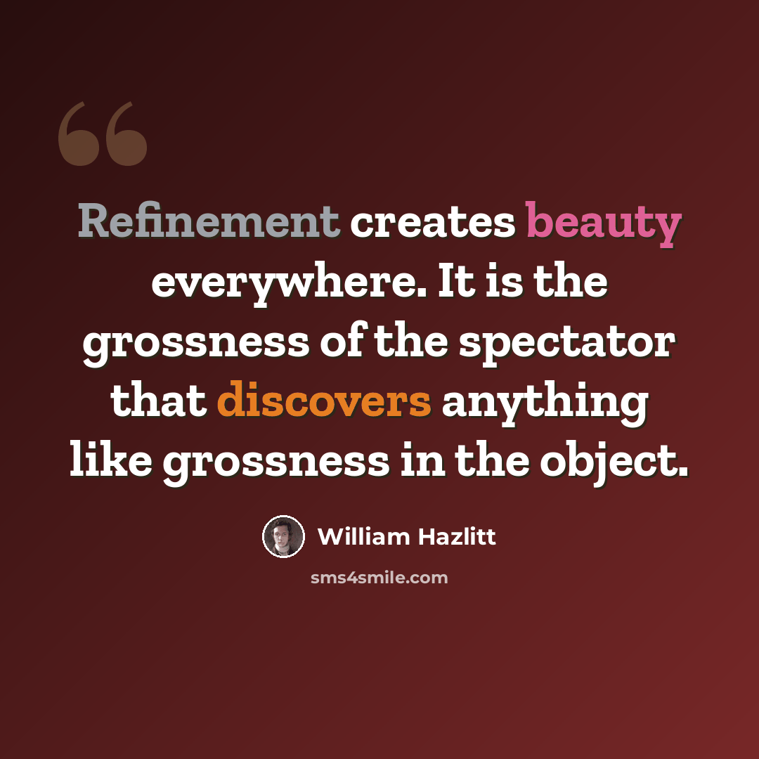 “Refinement creates beauty everywhere. It is the grossness of the spectator that discovers anything like grossness in the object.” quote by William Hazlitt
