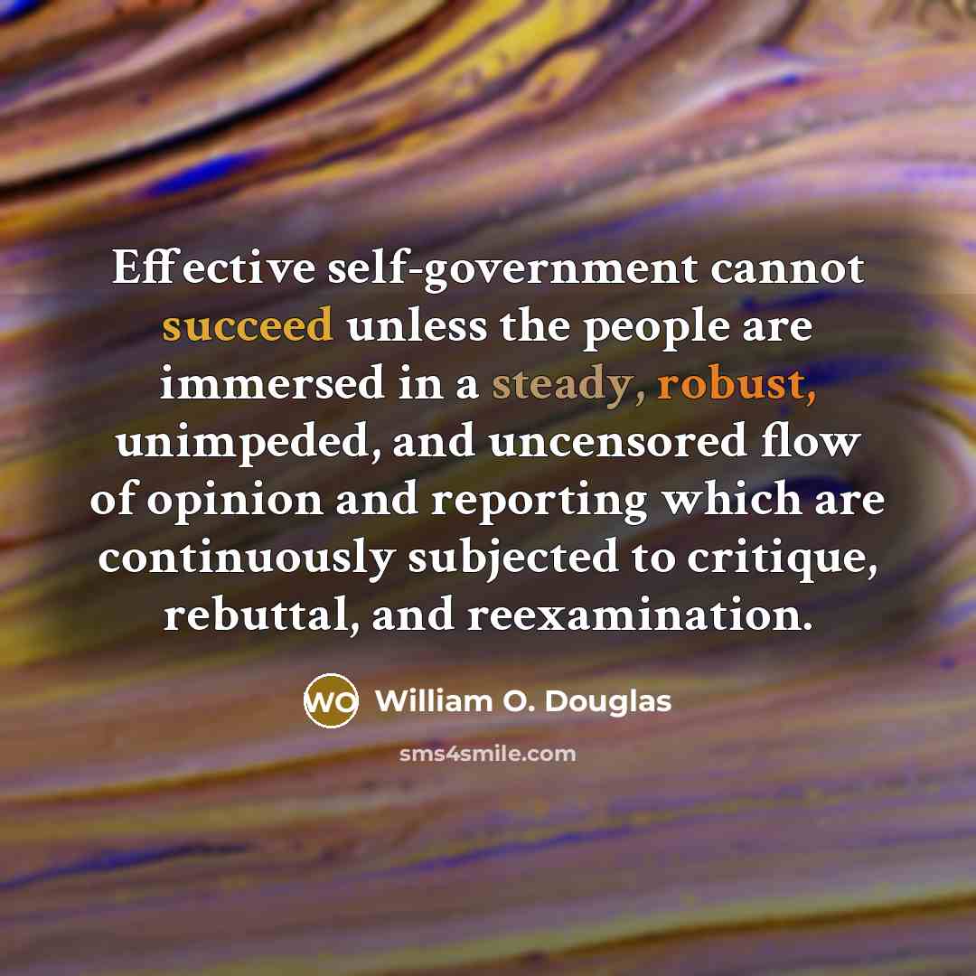 “Effective self-government cannot succeed unless the people are immersed in a steady, robust, unimpeded, and uncensored flow of opinion and reporting which are continuously subjected to critique, rebuttal, and reexamination.” quote by William O. Douglas
