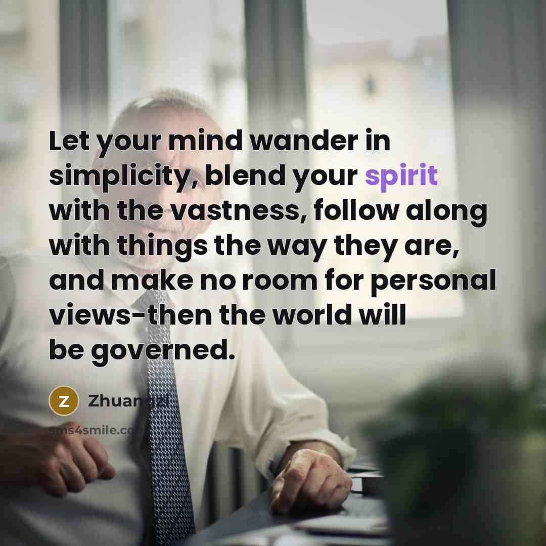 “Let your mind wander in simplicity, blend your spirit with the vastness, follow along with things the way they are, and make no room for personal views-then the world will be governed.” quote by Zhuangzi