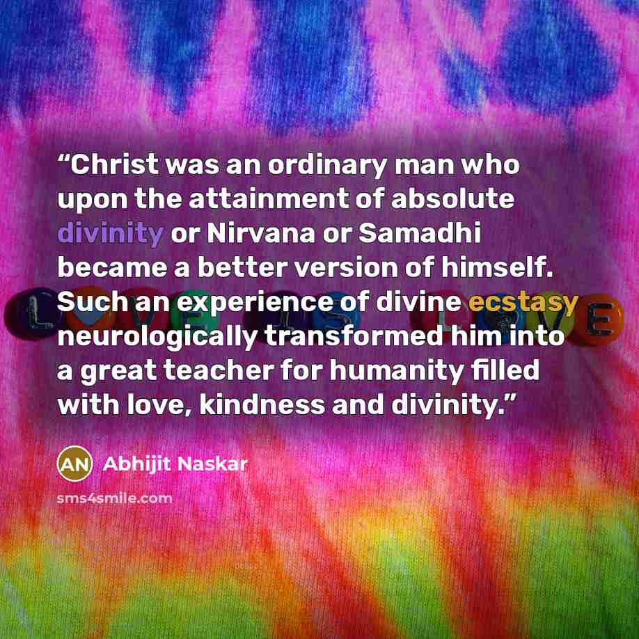 “Christ was an ordinary man who upon the attainment of absolute divinity or Nirvana or Samadhi became a better version of himself. Such an experience of divine ecstasy neurologically transformed him into a great teacher for humanity filled with love, kindness and divinity.” quote by Abhijit Naskar