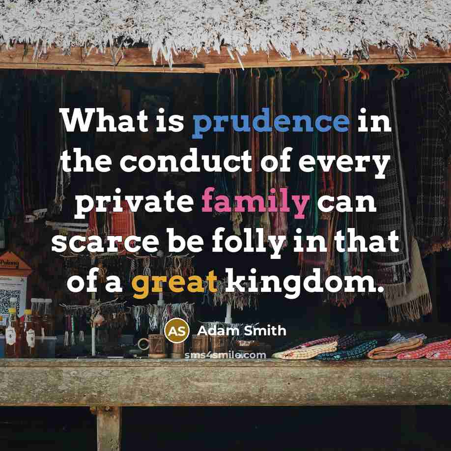 “What is prudence in the conduct of every private family can scarce be folly in that of a great kingdom.” quote by Adam Smith