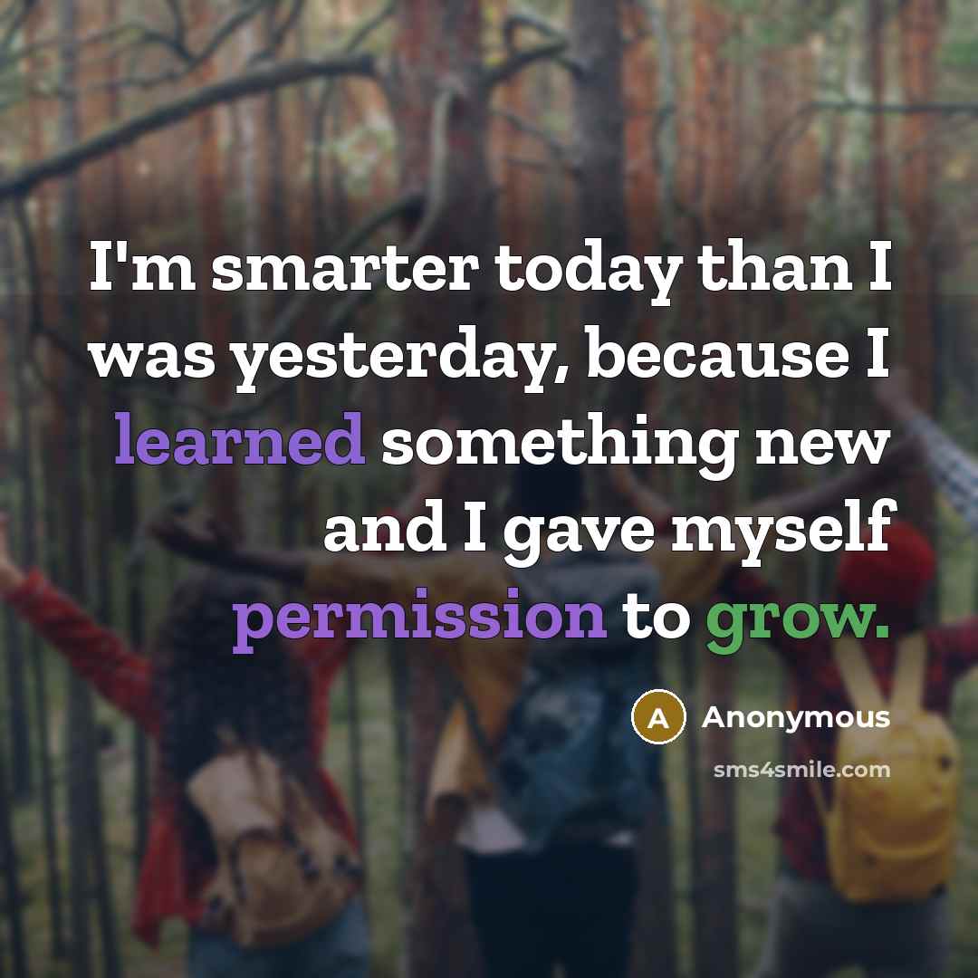 “I'm smarter today than I was yesterday, because I learned something new and I gave myself permission to grow.” quote by Anonymous