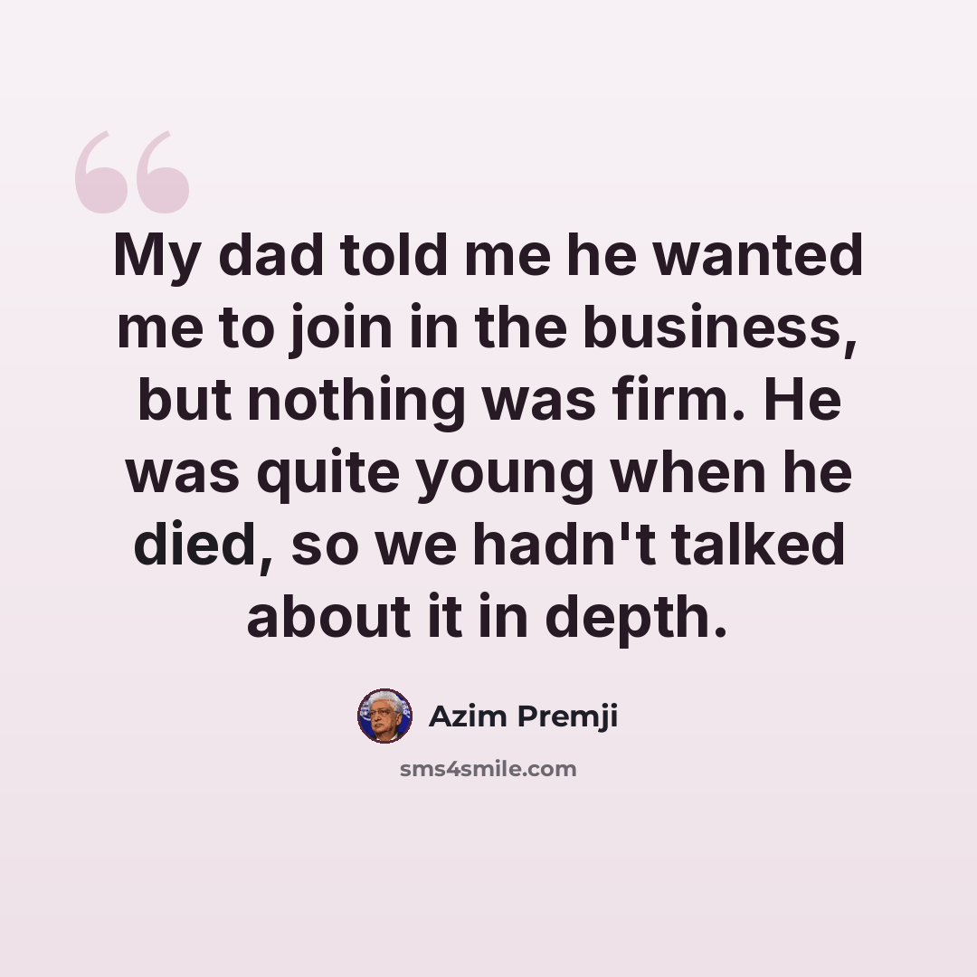 “My dad told me he wanted me to join in the business, but nothing was firm. He was quite young when he died, so we hadn't talked about it in depth.” quote by Azim Premji