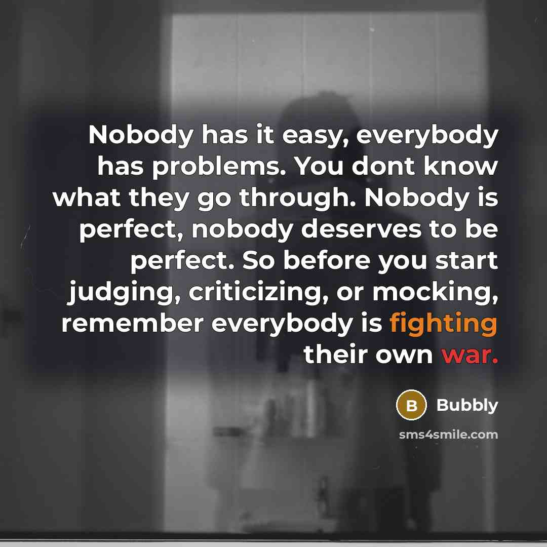 “Nobody has it easy, everybody has problems. You dont know what they go through. Nobody is perfect, nobody deserves to be perfect. So before you start judging, criticizing, or mocking, remember everybody is fighting their own war.” quote by Bubbly