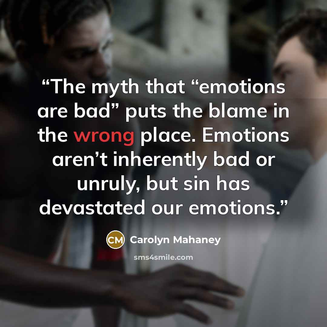 “The myth that “emotions are bad” puts the blame in the wrong place. Emotions aren’t inherently bad or unruly, but sin has devastated our emotions.” quote by Carolyn Mahaney