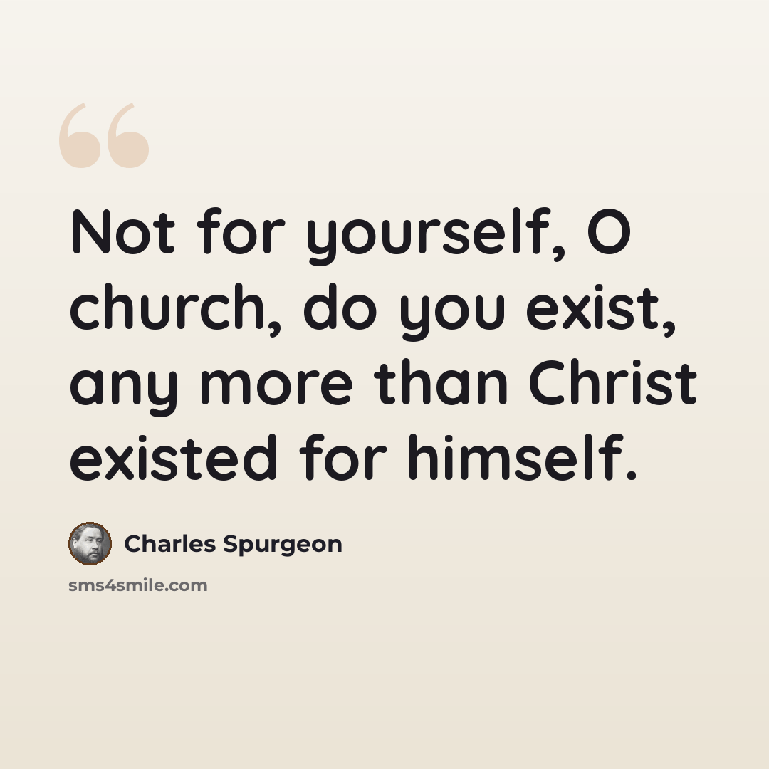 “Not for yourself, O church, do you exist, any more than Christ existed for himself.” quote by Charles Spurgeon
