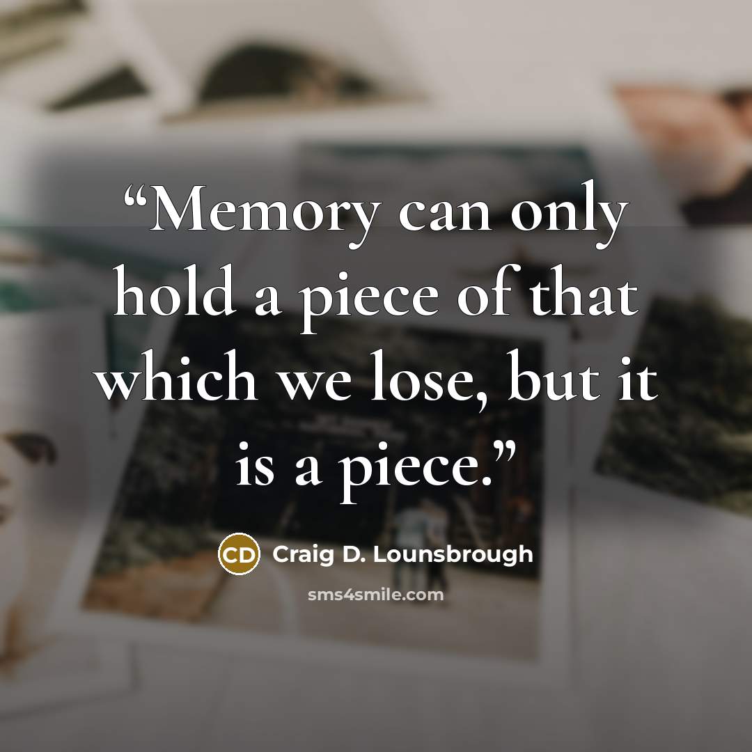 “Memory can only hold a piece of that which we lose, but it is a piece.” quote by Craig D. Lounsbrough