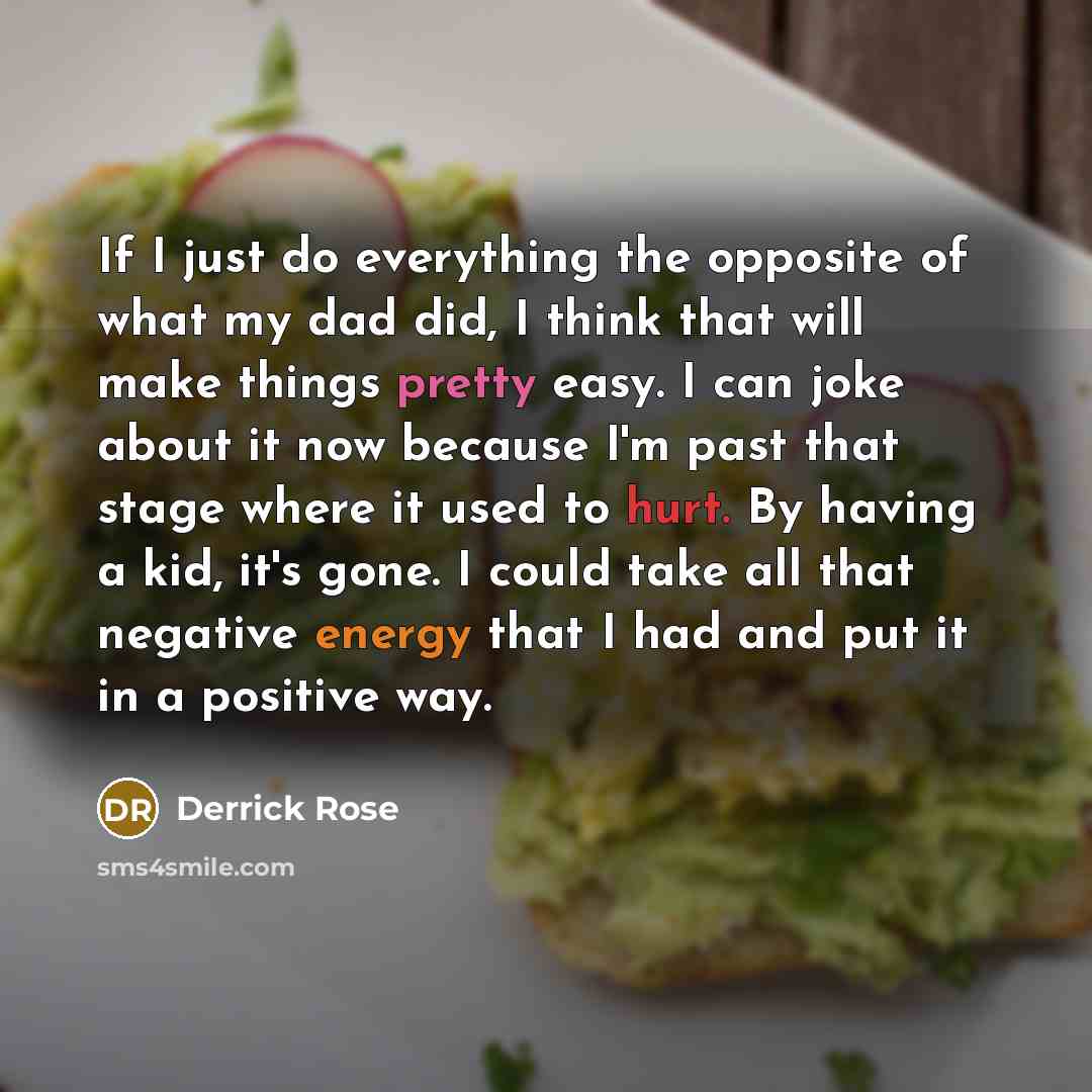 “If I just do everything the opposite of what my dad did, I think that will make things pretty easy. I can joke about it now because I'm past that stage where it used to hurt. By having a kid, it's gone. I could take all that negative energy that I had and put it in a positive way.” quote by Derrick Rose